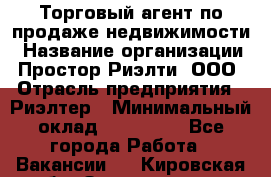 Торговый агент по продаже недвижимости › Название организации ­ Простор-Риэлти, ООО › Отрасль предприятия ­ Риэлтер › Минимальный оклад ­ 140 000 - Все города Работа » Вакансии   . Кировская обл.,Захарищево п.